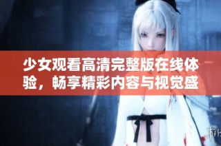 少女观看高清完整版在线体验，畅享精彩内容与视觉盛宴
