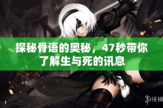 探秘骨语的奥秘，47秒带你了解生与死的讯息