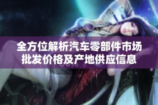 全方位解析汽车零部件市场批发价格及产地供应信息