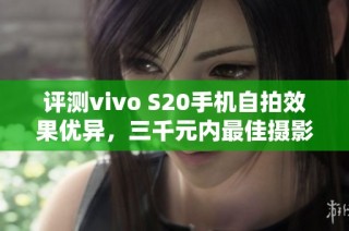 评测vivo S20手机自拍效果优异，三千元内最佳摄影选择，值得关注的真机体验分享