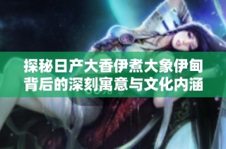 探秘日产大香伊煮大象伊甸背后的深刻寓意与文化内涵