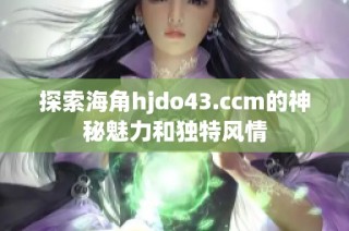 探索海角hjdo43.ccm的神秘魅力和独特风情