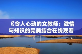 《令人心动的女教师：激情与知识的完美结合在线观看》