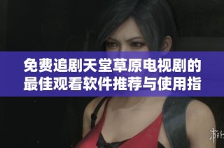 免费追剧天堂草原电视剧的最佳观看软件推荐与使用指南