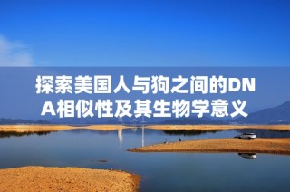 探索美国人与狗之间的DNA相似性及其生物学意义