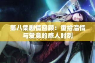 第八集剧情回顾：重拾温情与爱意的感人时刻