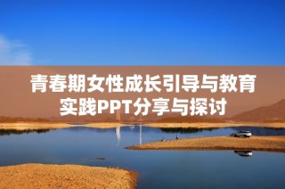 青春期女性成长引导与教育实践PPT分享与探讨