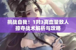 挑战自我！1对3高血量敌人掠夺战术解析与攻略