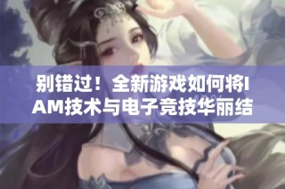 别错过！全新游戏如何将IAM技术与电子竞技华丽结合，你准备好迎接挑战了吗
