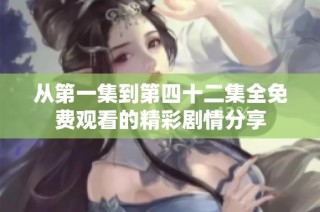 从第一集到第四十二集全免费观看的精彩剧情分享