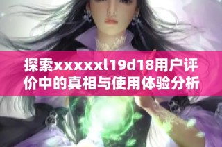 探索xxxxxl19d18用户评价中的真相与使用体验分析