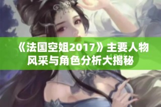 《法国空姐2017》主要人物风采与角色分析大揭秘