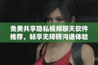 免费共享隐私视频聊天软件推荐，畅享无障碍沟通体验