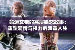 命运交错的高层婚恋故事：重塑爱情与权力的双重人生