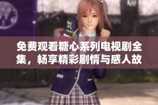 免费观看糖心系列电视剧全集，畅享精彩剧情与感人故事