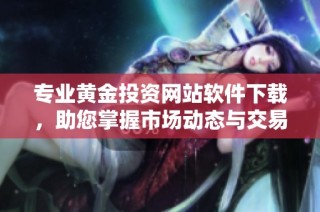 专业黄金投资网站软件下载，助您掌握市场动态与交易机会