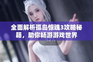全面解析孤岛惊魂3攻略秘籍，助你畅游游戏世界