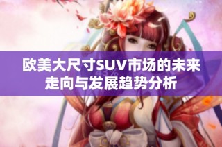 欧美大尺寸SUV市场的未来走向与发展趋势分析