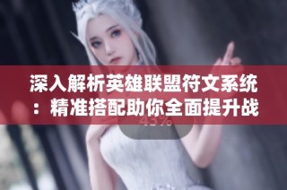 深入解析英雄联盟符文系统：精准搭配助你全面提升战斗实力