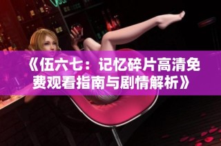 《伍六七：记忆碎片高清免费观看指南与剧情解析》