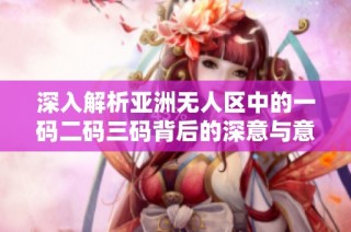 深入解析亚洲无人区中的一码二码三码背后的深意与意义