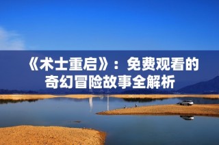 《术士重启》：免费观看的奇幻冒险故事全解析
