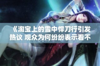 《淘宝上的雪中悍刀行引发热议 观众为何纷纷表示看不下去》