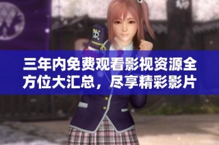 三年内免费观看影视资源全方位大汇总，尽享精彩影片！