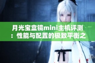月光宝盒镜mini主机评测：性能与配置的极致平衡之选