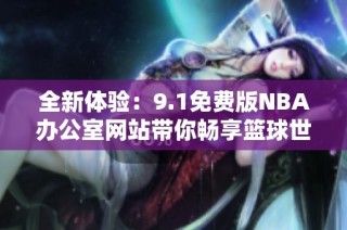 全新体验：9.1免费版NBA办公室网站带你畅享篮球世界