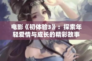 电影《初体验3》：探索年轻爱情与成长的精彩故事