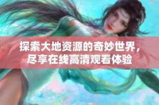 探索大地资源的奇妙世界，尽享在线高清观看体验