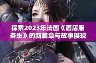 探索2023年法国《酒店服务生》的新篇章与故事展现