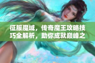 征服魔域，传奇魔王攻略技巧全解析，助你成就巅峰之路