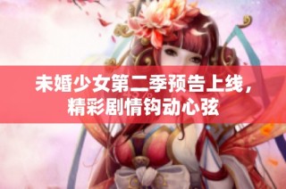 未婚少女第二季预告上线，精彩剧情钩动心弦