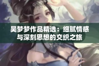 吴梦梦作品精选：细腻情感与深刻思想的交织之旅