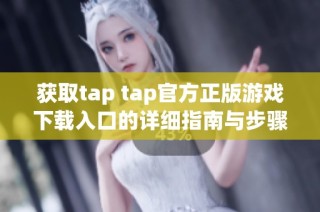 获取tap tap官方正版游戏下载入口的详细指南与步骤
