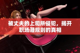 被丈夫的上司所侵犯，揭开职场潜规则的真相