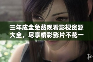 三年成全免费观看影视资源大全，尽享精彩影片不花一分