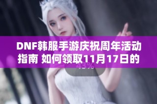 DNF韩服手游庆祝周年活动指南 如何领取11月17日的丰厚福利详解