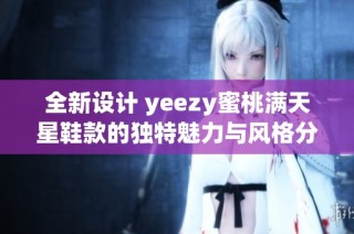 全新设计 yeezy蜜桃满天星鞋款的独特魅力与风格分析