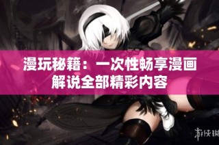漫玩秘籍：一次性畅享漫画解说全部精彩内容