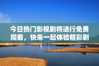 今日热门影视剧将进行免费观看，快来一起体验精彩剧情！