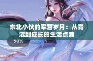 东北小伙的军营岁月：从青涩到成长的生活点滴