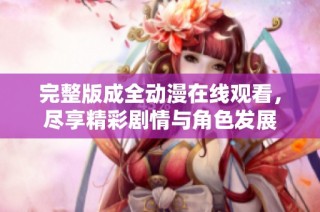 完整版成全动漫在线观看，尽享精彩剧情与角色发展