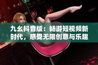 九幺抖音版：畅游短视频新时代，感受无限创意与乐趣