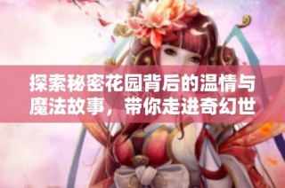 探索秘密花园背后的温情与魔法故事，带你走进奇幻世界
