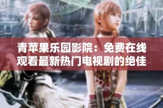 青苹果乐园影院：免费在线观看最新热门电视剧的绝佳平台