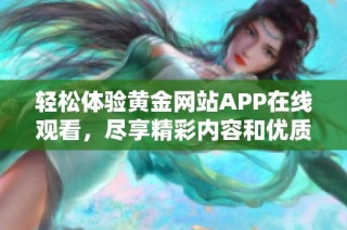 轻松体验黄金网站APP在线观看，尽享精彩内容和优质服务