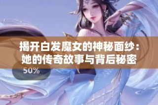 揭开白发魔女的神秘面纱：她的传奇故事与背后秘密